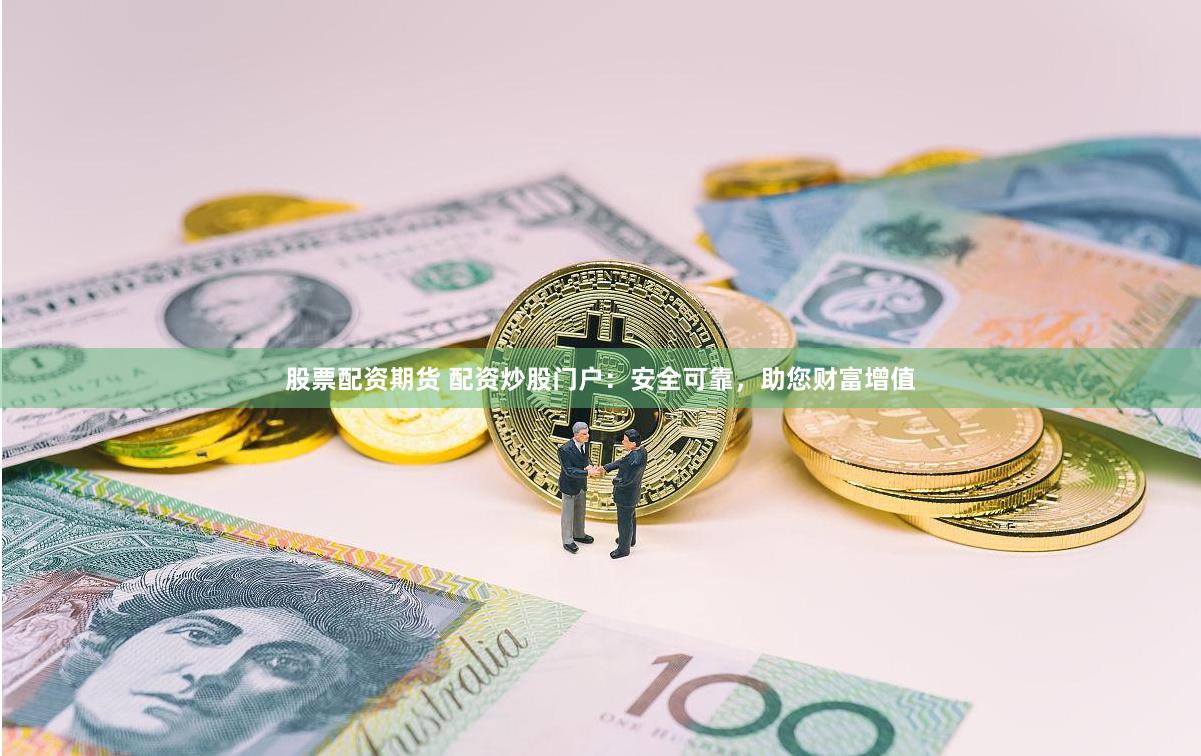 股票配资期货 配资炒股门户：安全可靠，助您财富增值