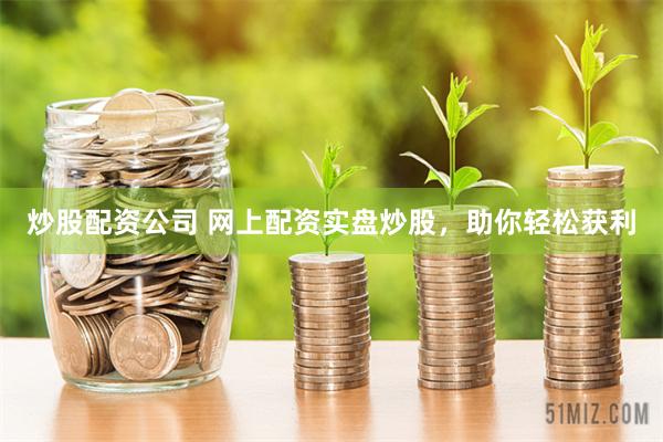 炒股配资公司 网上配资实盘炒股，助你轻松获利