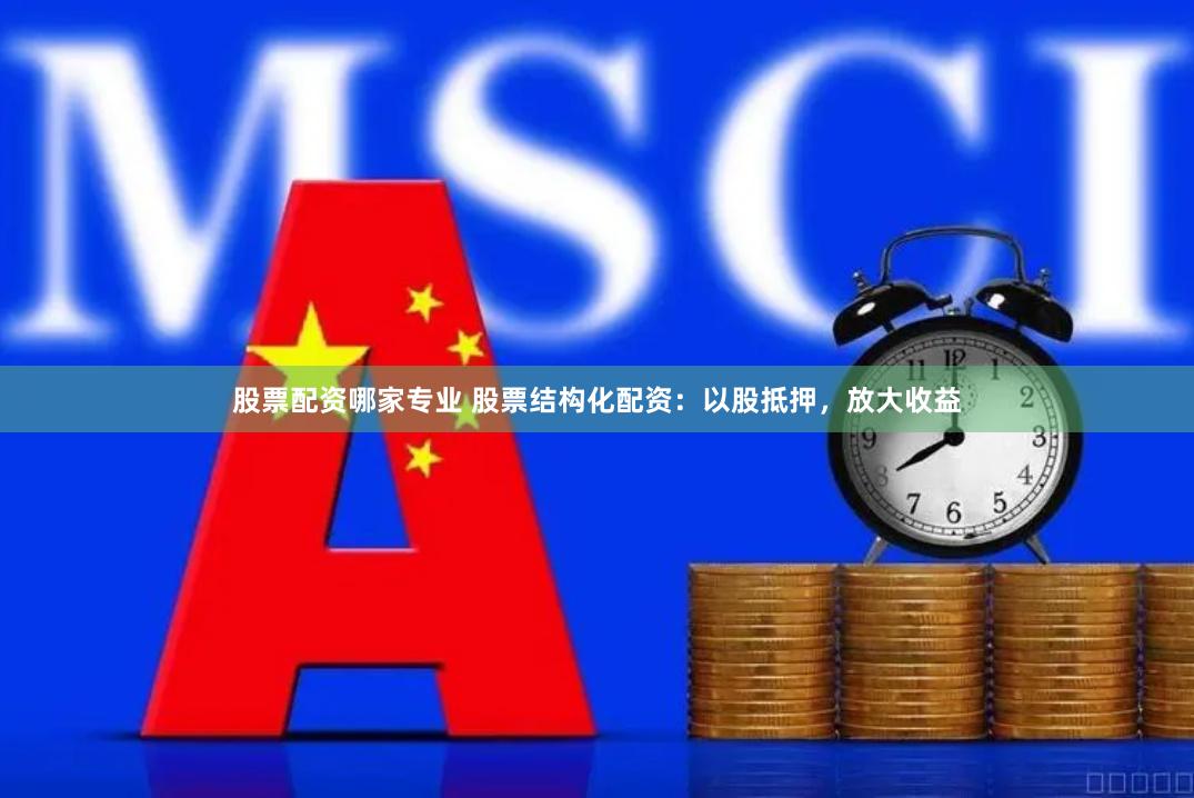 股票配资哪家专业 股票结构化配资：以股抵押，放大收益