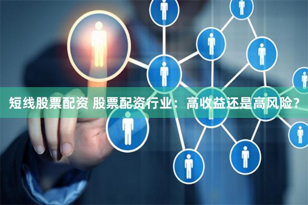 短线股票配资 股票配资行业：高收益还是高风险？