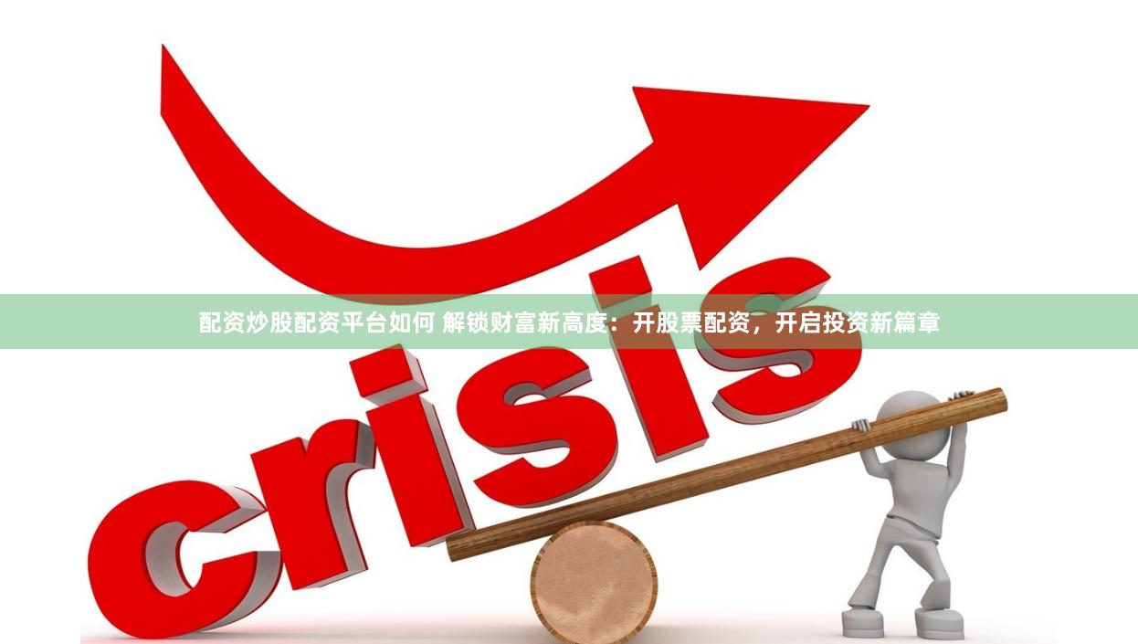 配资炒股配资平台如何 解锁财富新高度：开股票配资，开启投资新篇章