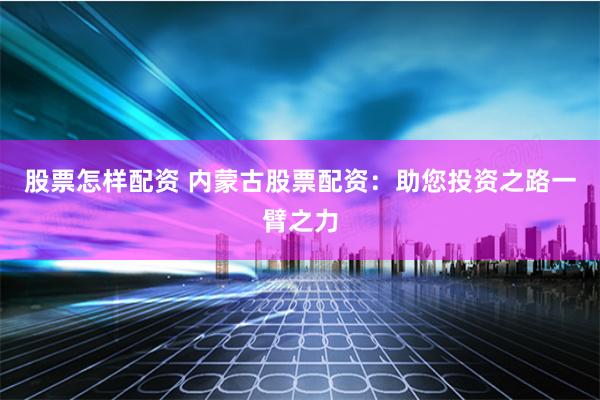 股票怎样配资 内蒙古股票配资：助您投资之路一臂之力