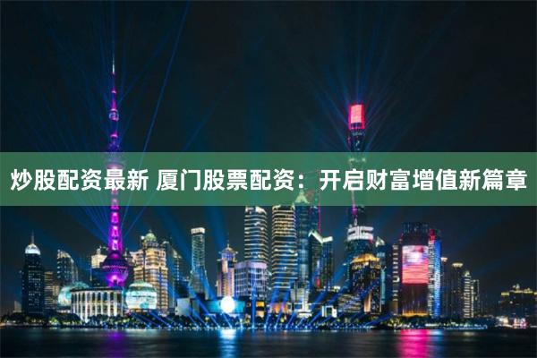 炒股配资最新 厦门股票配资：开启财富增值新篇章