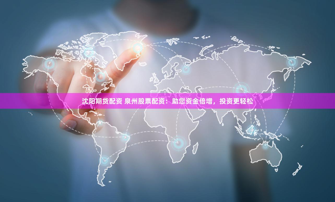 沈阳期货配资 泉州股票配资：助您资金倍增，投资更轻松