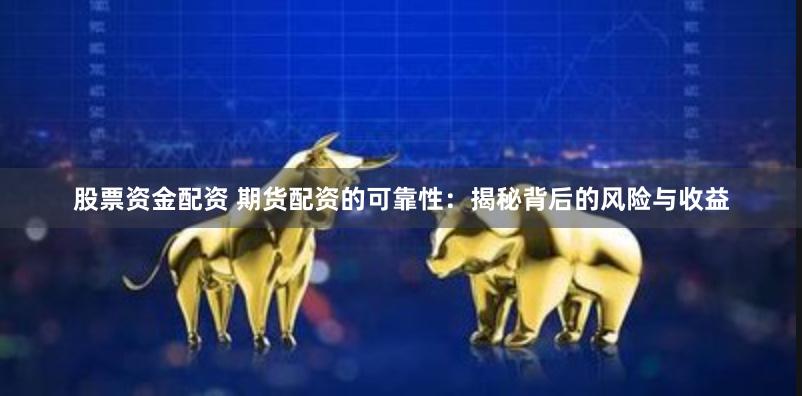 股票资金配资 期货配资的可靠性：揭秘背后的风险与收益