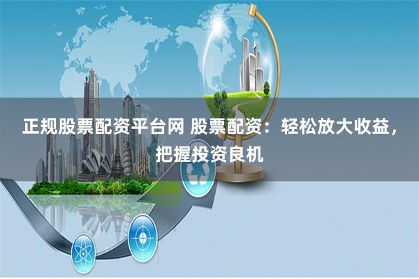 正规股票配资平台网 股票配资：轻松放大收益，把握投资良机
