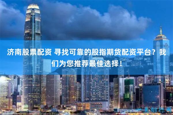 济南股票配资 寻找可靠的股指期货配资平台？我们为您推荐最佳选择！