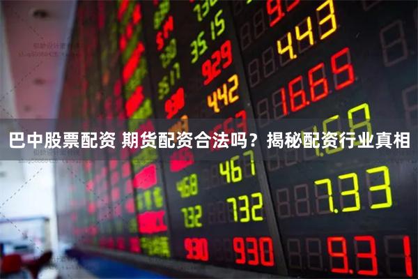 巴中股票配资 期货配资合法吗？揭秘配资行业真相