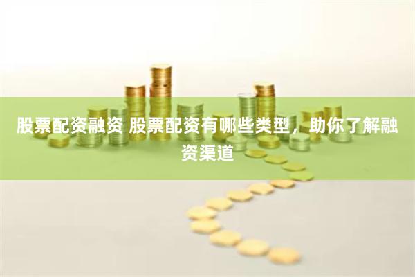 股票配资融资 股票配资有哪些类型，助你了解融资渠道