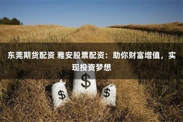 东莞期货配资 雅安股票配资：助你财富增值，实现投资梦想