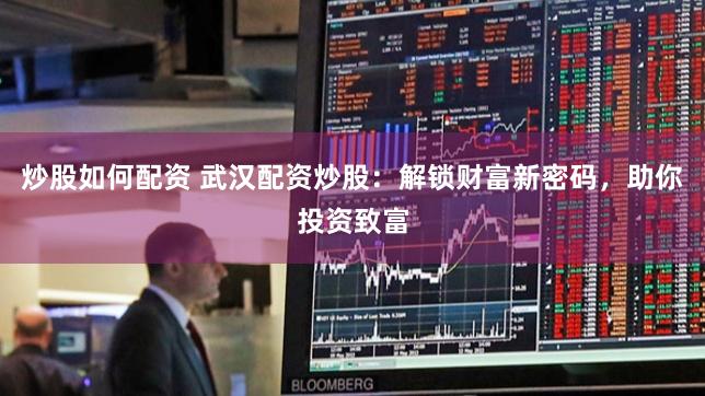 炒股如何配资 武汉配资炒股：解锁财富新密码，助你投资致富