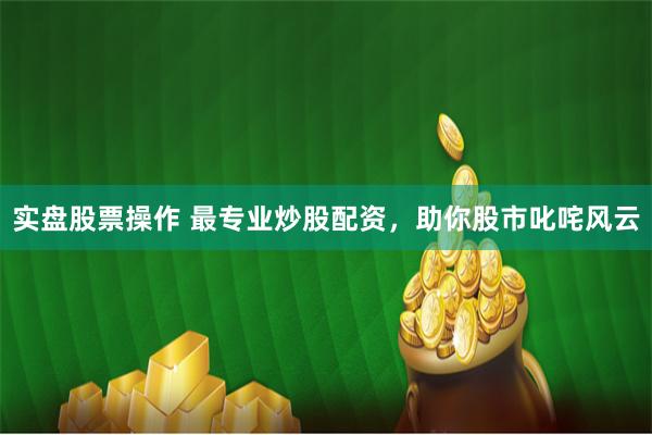 实盘股票操作 最专业炒股配资，助你股市叱咤风云