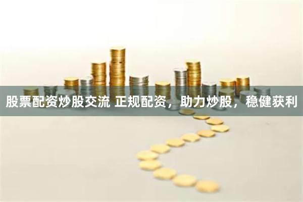 股票配资炒股交流 正规配资，助力炒股，稳健获利