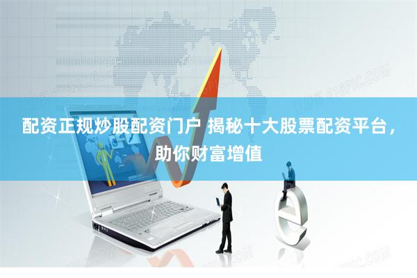 配资正规炒股配资门户 揭秘十大股票配资平台，助你财富增值