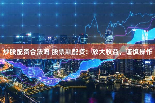炒股配资合法吗 股票融配资：放大收益，谨慎操作