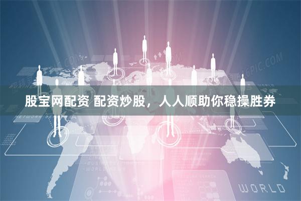 股宝网配资 配资炒股，人人顺助你稳操胜券