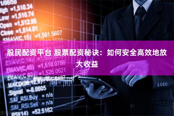 股民配资平台 股票配资秘诀：如何安全高效地放大收益