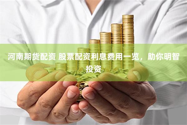 河南期货配资 股票配资利息费用一览，助你明智投资