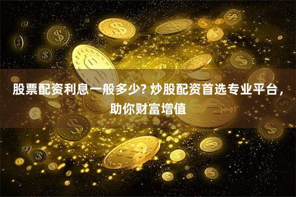股票配资利息一般多少? 炒股配资首选专业平台，助你财富增值