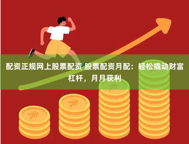 配资正规网上股票配资 股票配资月配：轻松撬动财富杠杆，月月获利