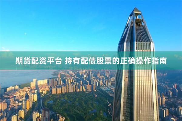 期货配资平台 持有配债股票的正确操作指南