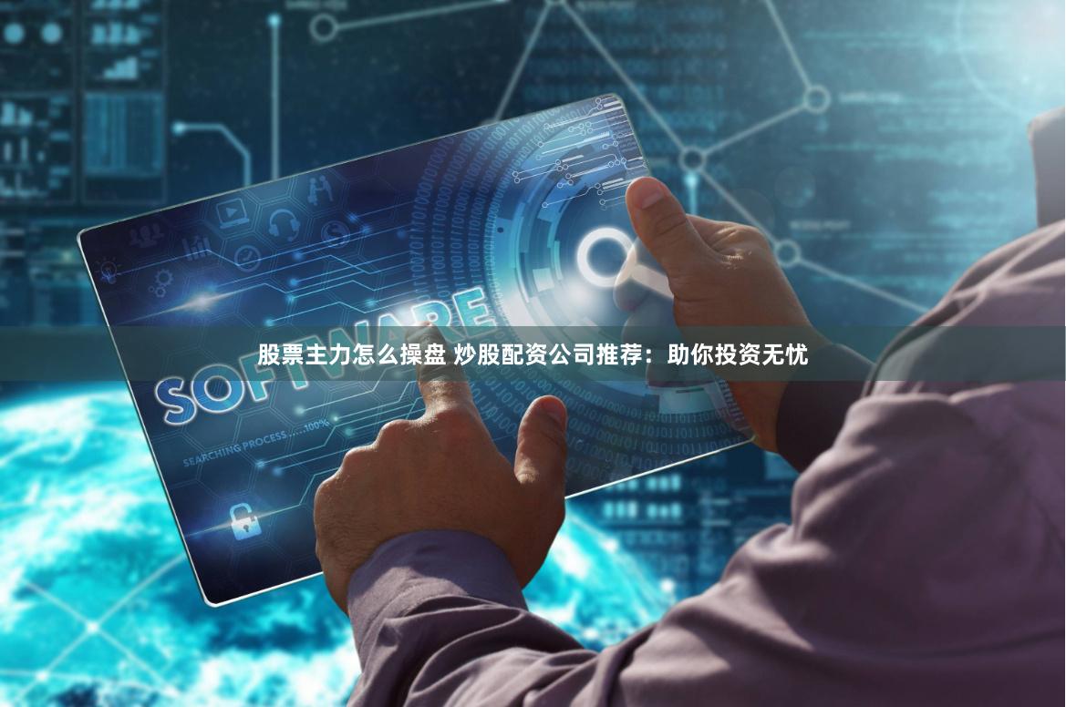 股票主力怎么操盘 炒股配资公司推荐:助你投资无忧
