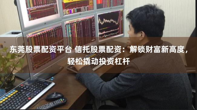 东莞股票配资平台 信托股票配资:解锁财富新高度,轻松撬动投资杠杆