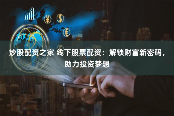 炒股配资之家 线下股票配资:解锁财富新密码,助力投资梦想