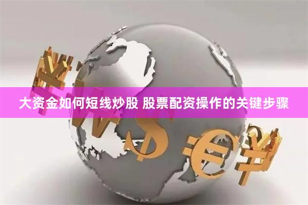 大资金如何短线炒股 股票配资操作的关键步骤