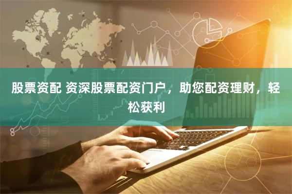 股票资配 资深股票配资门户,助您配资理财,轻松获利