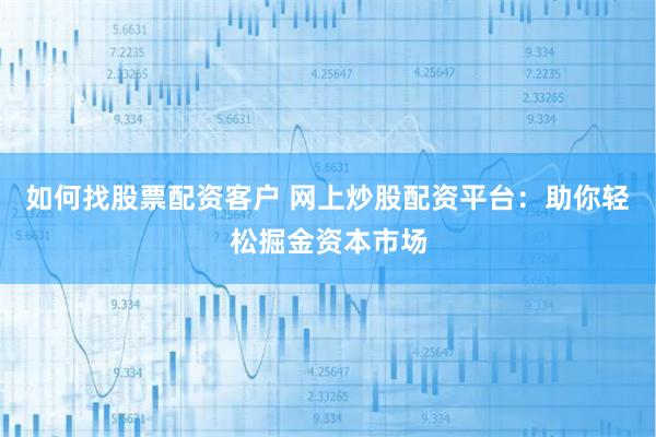 如何找股票配资客户 网上炒股配资平台：助你轻松掘金资本市场