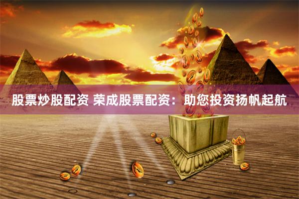 股票炒股配资 荣成股票配资：助您投资扬帆起航