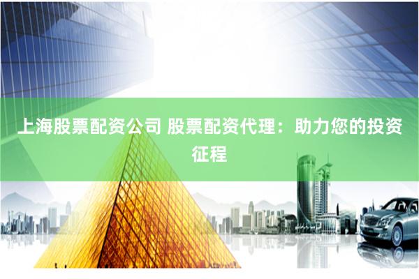 上海股票配资公司 股票配资代理:助力您的投资征程