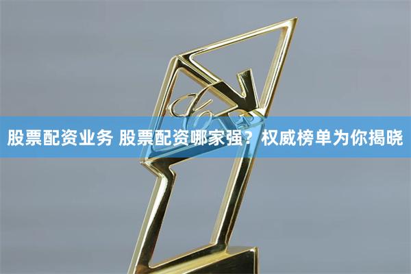股票配资业务 股票配资哪家强?权威榜单为你揭晓