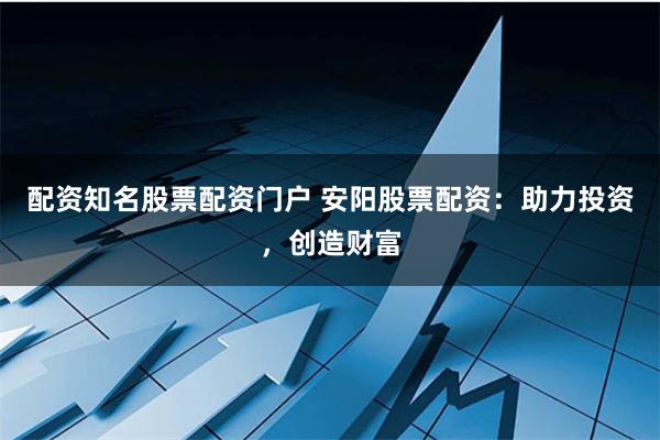 配资知名股票配资门户 安阳股票配资:助力投资,创造财富