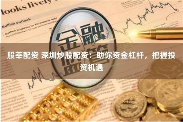 股莘配资 深圳炒股配资：助你资金杠杆，把握投资机遇