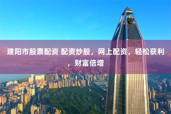 建阳市股票配资 配资炒股,网上配资,轻松获利,财富倍增