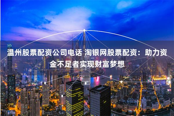 温州股票配资公司电话 淘银网股票配资:助力资金不足者实现财富梦想